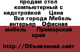 продам стол компьютерный с надстройкой. › Цена ­ 2 000 - Все города Мебель, интерьер » Офисная мебель   . Приморский край